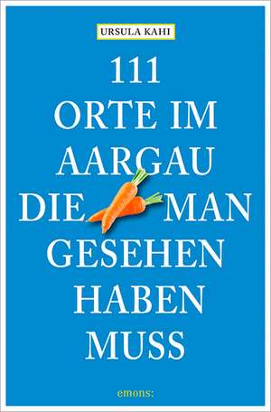 111 Orte im Aargau, die man gesehen haben muss de Ursula Kahi