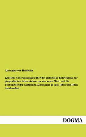 Kritische Untersuchungen über die historische Entwicklung der geografischen Erkenntnisse von der neuen Welt und die Fortschritte der nautischen Astronomie in dem 15ten und 16ten Jahrhundert de Alexander Von Humboldt