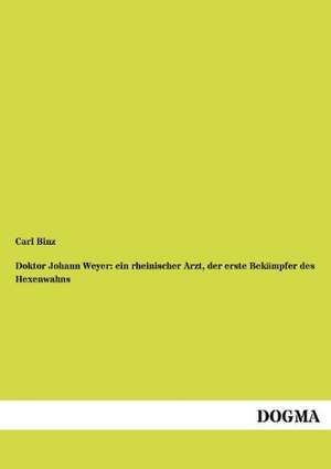 Doktor Johann Weyer: ein rheinischer Arzt, der erste Bekämpfer des Hexenwahns de Carl Binz