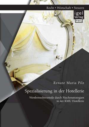 Spezialisierung in Der Hotellerie: Wettbewerbsvorteile Durch Nischenstrategien in Der Kmu Hotellerie de Renate Maria Pilz