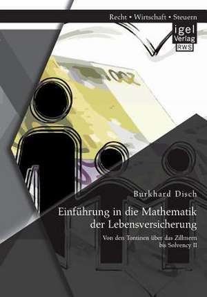 Einfuhrung in Die Mathematik Der Lebensversicherung: Von Den Tontinen Uber Das Zillmern Bis Solvency II de Burkhard Disch