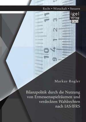 Bilanzpolitik Durch Die Nutzung Von Ermessensspielraumen Und Verdeckten Wahlrechten Nach IAS/Ifrs: Advanced Planning de Markus Rogler