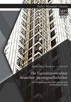 Die Eigentumerstruktur Deutscher Aktiengesellschaften: Eine Betrachtung Ihrer Relevanz Fur Den Unternehmenserfolg de Alexander Freiherr v. Fritsch