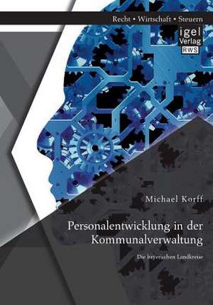 Personalentwicklung in Der Kommunalverwaltung: Die Bayerischen Landkreise de Michael Korff