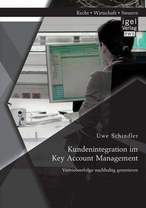 Kundenintegration Im Key Account Management: Vertriebserfolge Nachhaltig Generieren de Uwe Schindler