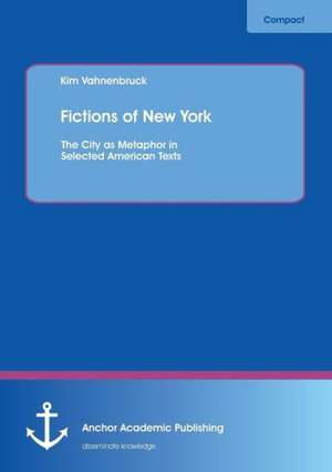 Fictions of New York: The City as Metaphor in Selected American Texts de Kim Vahnenbruck