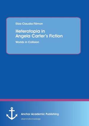 Heterotopia in Angela Carter's Fiction: Worlds in Collision de Eliza Claudia Filimon