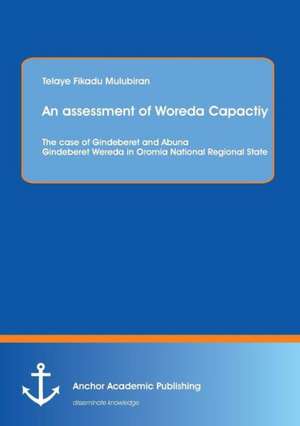 An assessment of Woreda Capactiy: The case of Gindeberet and Abuna Gindeberet Wereda in Oromia National Regional State de Telaye Fikadu Mulubiran