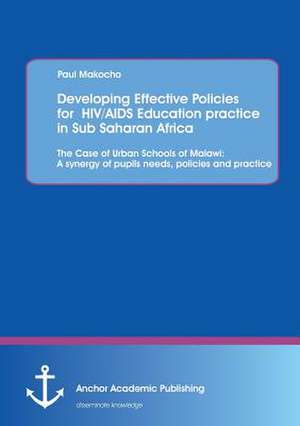 Developing Effective Policies for HIV/AIDS Education practice in Sub Saharan Africa: The Case of Urban Schools of Malawi: A synergy of pupils needs, policies and practice de Paul Makocho