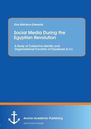 Social Media During the Egyptian Revolution: A Study of Collective Identity and Organizational Function of Facebook & Co de Eira Martens-Edwards