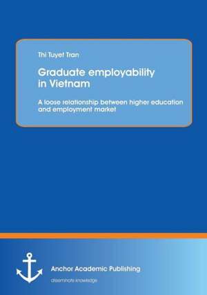 Graduate Employability in Vietnam: A Loose Relationship Between Higher Education and Employment Market de Thi Tuyet Tran