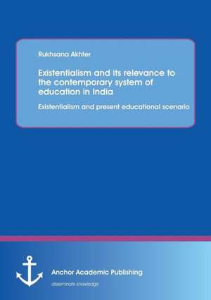 Existentialism and its relevance to the contemporary system of education in India: Existentialism and present educational scenario de Rukhsana Akhter