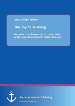 The Joy of Believing: The Vision and Relevance of Lumen fidei and Evangelii gaudium in Indian Context de Babu Joseph Kalathil