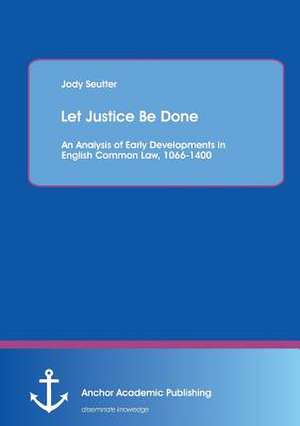 Let Justice Be Done: An Analysis of Early Developments in English Common Law, 1066-1400 de Jody Seutter