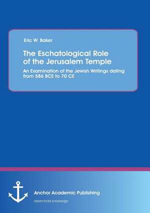 The Eschatological Role of the Jerusalem Temple: An Examination of the Jewish Writings dating from 586 BCE to 70 CE de Eric W. Baker