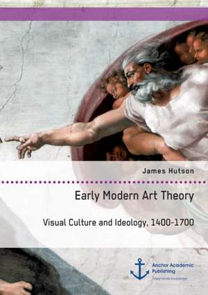 Early Modern Art Theory. Visual Culture and Ideology, 1400-1700 de James Hutson