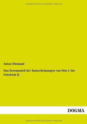 Das Zeremoniell der Kaiserkrönungen von Otto I. bis Friedrich II. de Anton Diemand