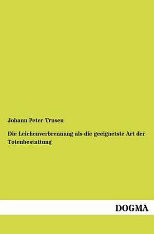 Die Leichenverbrennung als die geeignetste Art der Totenbestattung de Johann Peter Trusen