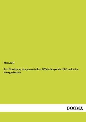 Der Werdegang des preussischen Offizierkorps bis 1806 und seine Reorganisation de Max Apel