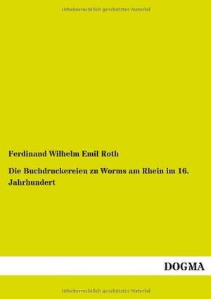 Die Buchdruckereien zu Worms am Rhein im 16. Jahrhundert de Ferdinand Wilhelm Emil Roth