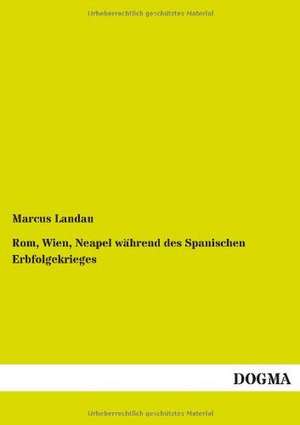 Rom, Wien, Neapel während des Spanischen Erbfolgekrieges de Marcus Landau