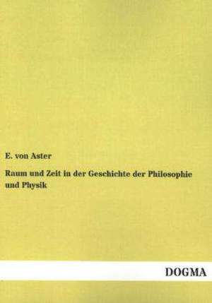 Raum und Zeit in der Geschichte der Philosophie und Physik de E. Von Aster