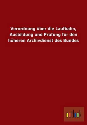 Verordnung über die Laufbahn, Ausbildung und Prüfung für den höheren Archivdienst des Bundes de Ohne Autor