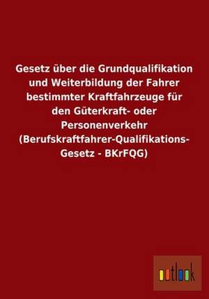 Gesetz über die Grundqualifikation und Weiterbildung der Fahrer bestimmter Kraftfahrzeuge für den Güterkraft- oder Personenverkehr (Berufskraftfahrer-Qualifikations- Gesetz - BKrFQG) de Outlook Verlag