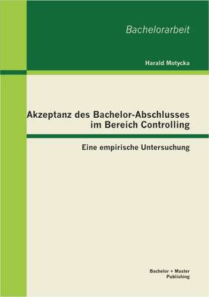 Akzeptanz Des Bachelor-Abschlusses Im Bereich Controlling: Eine Empirische Untersuchung de Harald Motycka