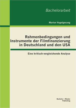 Rahmenbedingungen Und Instrumente Der Filmfinanzierung in Deutschland Und Den USA: Eine Kritisch-Vergleichende Analyse de Marlon Vogelgesang