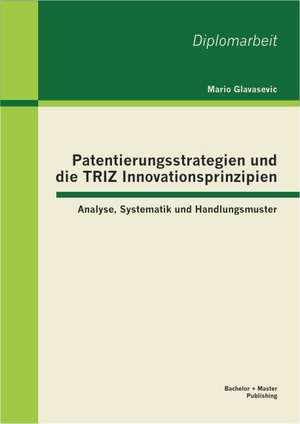 Patentierungsstrategien Und Die Triz Innovationsprinzipien: Analyse, Systematik Und Handlungsmuster de Mario Glavasevic