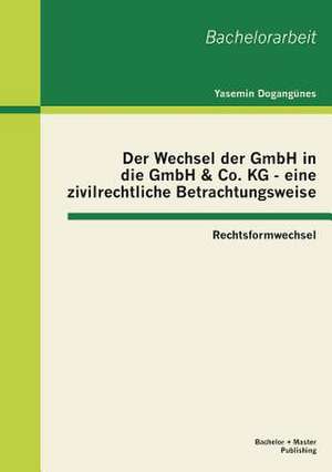 Der Wechsel Der Gmbh in Die Gmbh & Co. Kg - Eine Zivilrechtliche Betrachtungsweise: Rechtsformwechsel de Yasemin Dogangünes