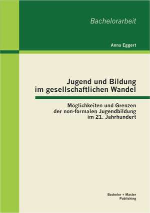 Jugend Und Bildung Im Gesellschaftlichen Wandel: Moglichkeiten Und Grenzen Der Non-Formalen Jugendbildung Im 21. Jahrhundert de Anna Eggert