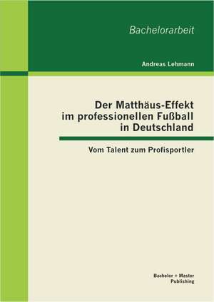 Der Matthaus-Effekt Im Professionellen Fussball in Deutschland: Vom Talent Zum Profisportler de Andreas Lehmann