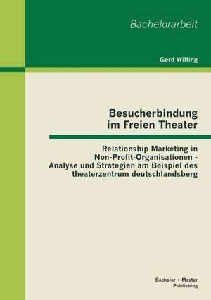 Besucherbindung Im Freien Theater: Relationship Marketing in Non-Profit-Organisationen - Analyse Und Strategien Am Beispiel Des Theaterzentrum Deutsch de Gerd Wilfing