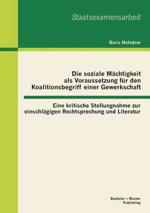 Die Soziale Machtigkeit ALS Voraussetzung Fur Den Koalitionsbegriff Einer Gewerkschaft: Eine Kritische Stellungnahme Zur Einschlagigen Rechtsprechung de Boris Nefedow