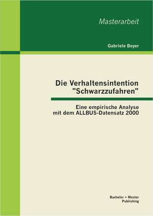 Die Verhaltensintention "Schwarzzufahren": Eine Empirische Analyse Mit Dem Allbus-Datensatz 2000 de Gabriele Beyer