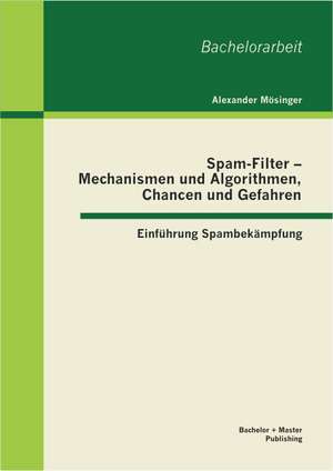 Spam-Filter - Mechanismen Und Algorithmen, Chancen Und Gefahren: Einfuhrung Spambekampfung de Alexander Mösinger