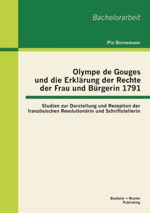 Olympe de Gouges Und Die Erklarung Der Rechte Der Frau Und Burgerin 1791: Studien Zur Darstellung Und Rezeption Der Franzosischen Revolutionarin Und S de Pia Bornemann