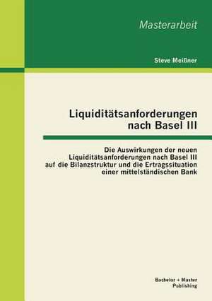 Liquiditatsanforderungen Nach Basel III: Die Auswirkungen Der Neuen Liquiditatsanforderungen Nach Basel III Auf Die Bilanzstruktur Und Die Ertragssitu de Steve Meißner