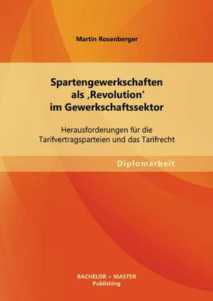 Spartengewerkschaften ALS 'Revolution' Im Gewerkschaftssektor: Herausforderungen Fur Die Tarifvertragsparteien Und Das Tarifrecht de Martin Rosenberger