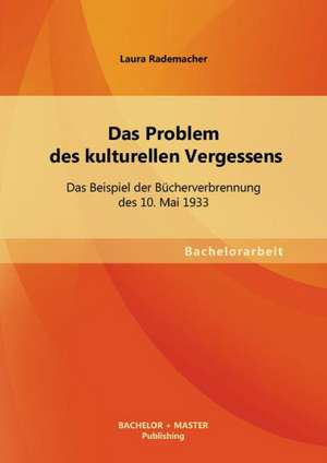 Das Problem Des Kulturellen Vergessens: Das Beispiel Der Bucherverbrennung Des 10. Mai 1933 de Laura Rademacher