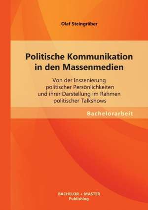 Politische Kommunikation in Den Massenmedien: Von Der Inszenierung Politischer Personlichkeiten Und Ihrer Darstellung Im Rahmen Politischer Talkshows de Olaf Steingräber