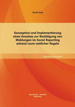 Konzeption Und Implementierung Eines Ansatzes Zur Bestatigung Von Meldungen Im Social Reporting Anhand Raum-Zeitlicher Regeln: Praktische Implikationen Des Momentanen Wissensstandes de Daniel Seidl