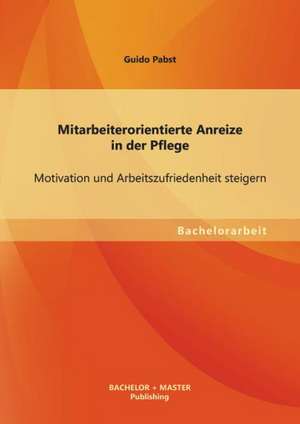 Mitarbeiterorientierte Anreize in Der Pflege: Motivation Und Arbeitszufriedenheit Steigern de Guido Pabst