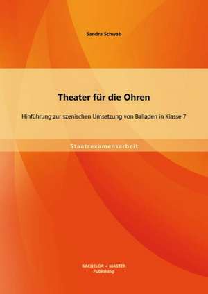 Theater Fur Die Ohren: Hinfuhrung Zur Szenischen Umsetzung Von Balladen in Klasse 7 de Sandra Schwab