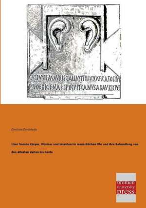 Über fremde Körper, Würmer und Insekten im menschlichen Ohr und ihre Behandlung von den ältesten Zeiten bis heute de Dimitrios Dimitriadis