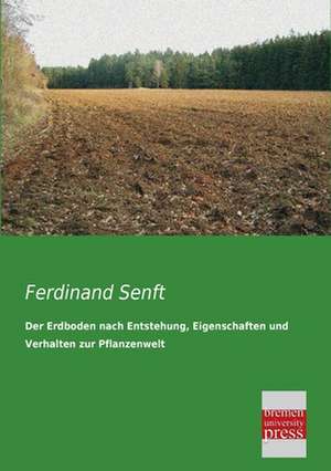 Der Erdboden nach Entstehung, Eigenschaften und Verhalten zur Pflanzenwelt de Ferdinand Senft