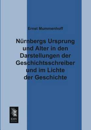 Nürnbergs Ursprung und Alter in den Darstellungen der Geschichtsschreiber und im Lichte der Geschichte de Ernst Mummenhoff