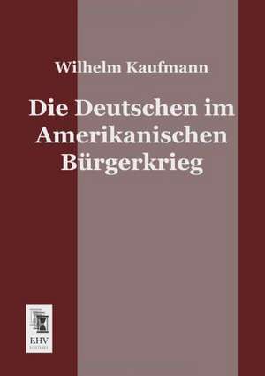 Die Deutschen im Amerikanischen Bürgerkrieg de Wilhelm Kaufmann